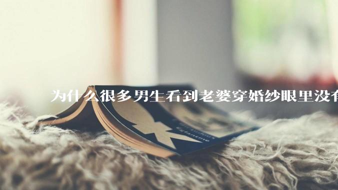 为什么很多男生看到老婆穿婚纱眼里没有光?