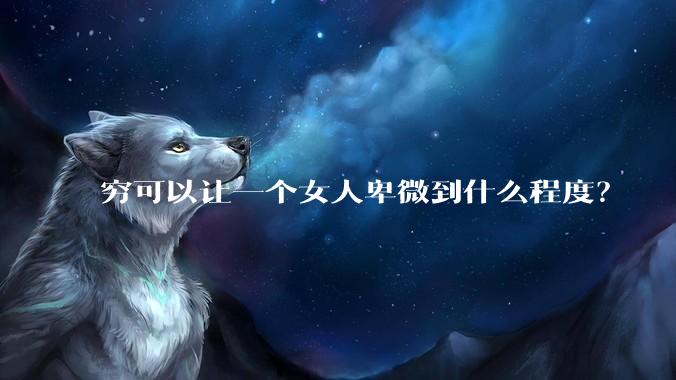 穷可以让一个女人卑微到什么程度？