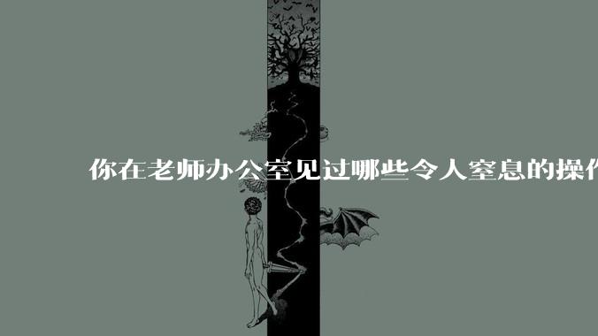 你在老师办公室见过哪些令人窒息的操作？