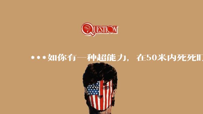 ***如你有一种超能力，在50米内死死盯着一个人5秒，然后全身用力一紧，这个人就会炸成肉酱，你会做什么？