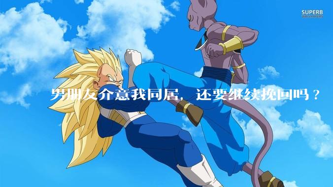 男朋友介意我同居，还要继续挽回吗?